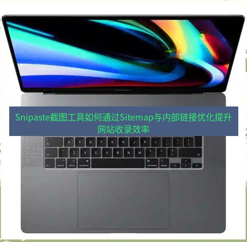 截图工具 Snipaste截图工具如何通过Sitemap与内部链接优化提升网站收录效率