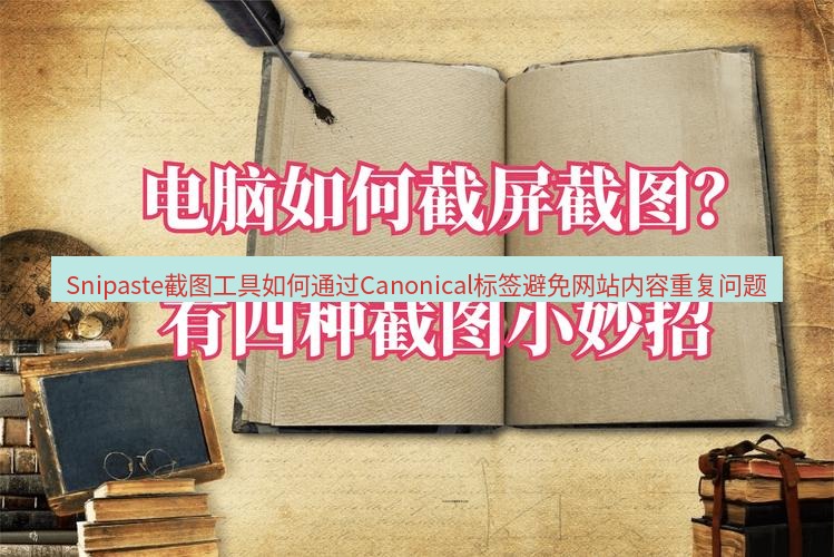 截图工具 Snipaste截图工具如何通过Canonical标签避免网站内容重复问题