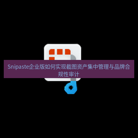 截图工具 Snipaste企业版如何实现截图资产集中管理与品牌合规性审计