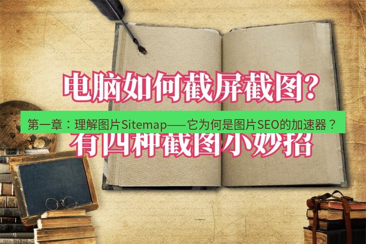 截图工具 第一章：理解图片Sitemap——它为何是图片SEO的加速器？