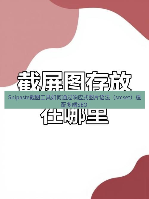 截图工具 Snipaste截图工具如何通过响应式图片语法（srcset）适配多端SEO