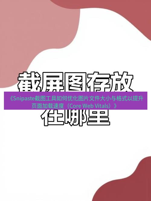 截图工具 《Snipaste截图工具如何优化图片文件大小与格式以提升页面加载速度（Core Web Vitals）》